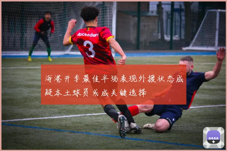 海港开季最佳半场表现外援状态成疑本土球员或成关键选择