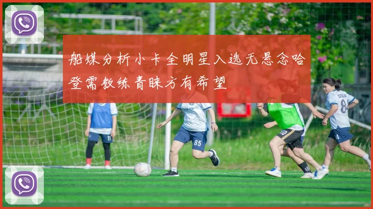 船媒分析小卡全明星入选无悬念哈登需教练青睐方有希望