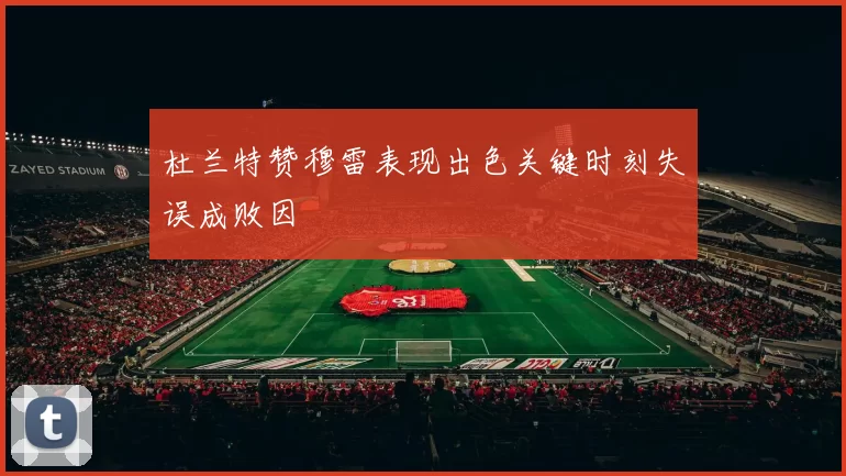 杜兰特赞穆雷表现出色关键时刻失误成败因