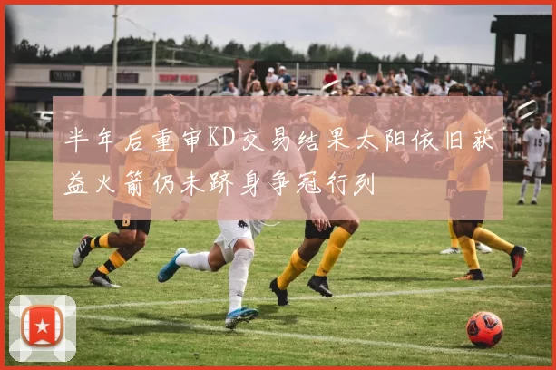 半年后重审KD交易结果太阳依旧获益火箭仍未跻身争冠行列