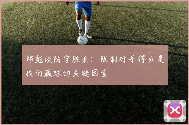 邱彪谈防守胜利：限制对手得分是我们赢球的关键因素