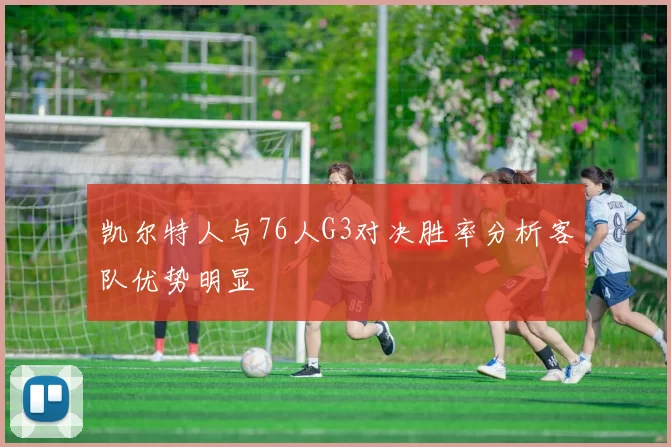 凯尔特人与76人G3对决胜率分析客队优势明显