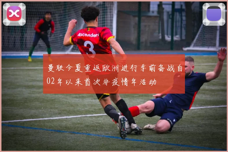 曼联今夏重返欧洲进行季前备战自02年以来首次非疫情年活动