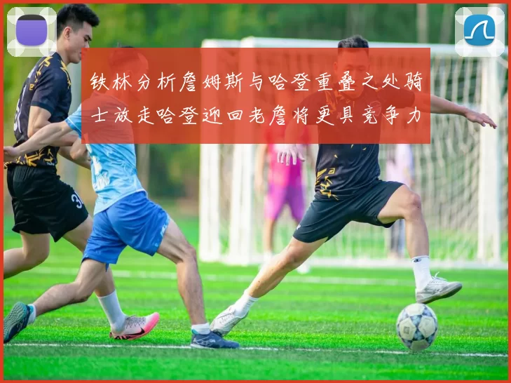 铁林分析詹姆斯与哈登重叠之处骑士放走哈登迎回老詹将更具竞争力