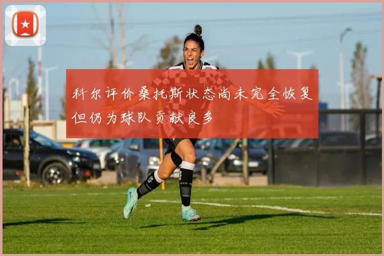 科尔评价桑托斯状态尚未完全恢复但仍为球队贡献良多