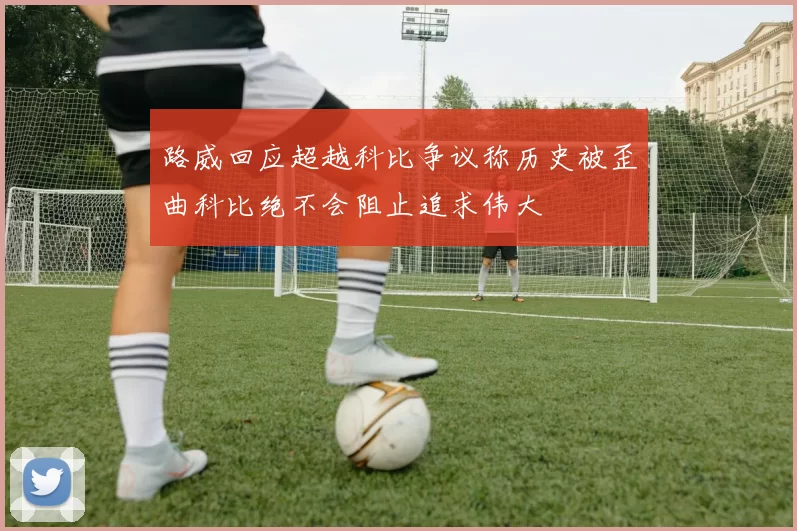 路威回应超越科比争议称历史被歪曲科比绝不会阻止追求伟大