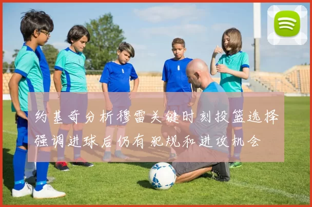 约基奇分析穆雷关键时刻投篮选择强调进球后仍有犯规和进攻机会