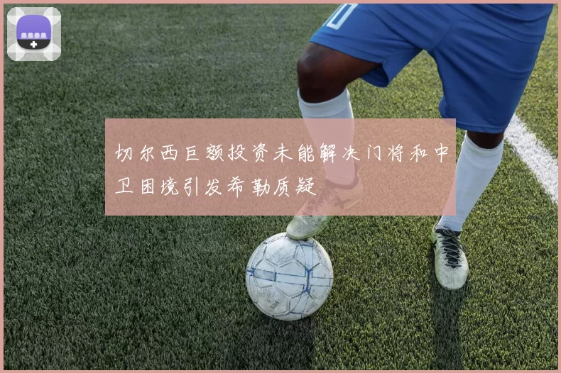 切尔西巨额投资未能解决门将和中卫困境引发希勒质疑