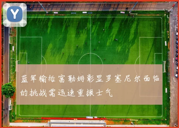 蓝军输给富勒姆彰显罗塞尼尔面临的挑战需迅速重振士气