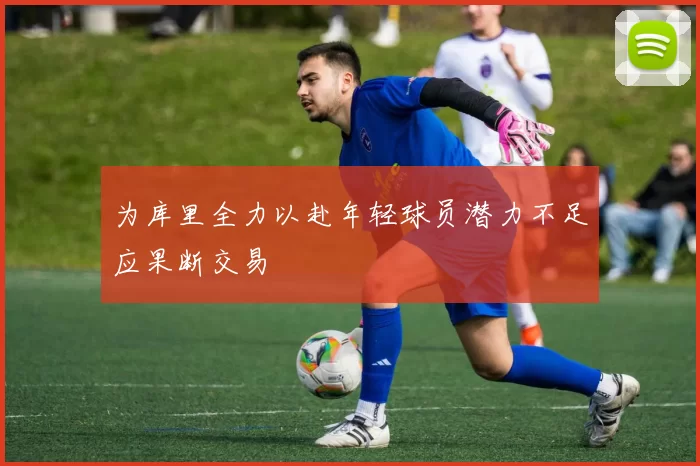 为库里全力以赴年轻球员潜力不足应果断交易