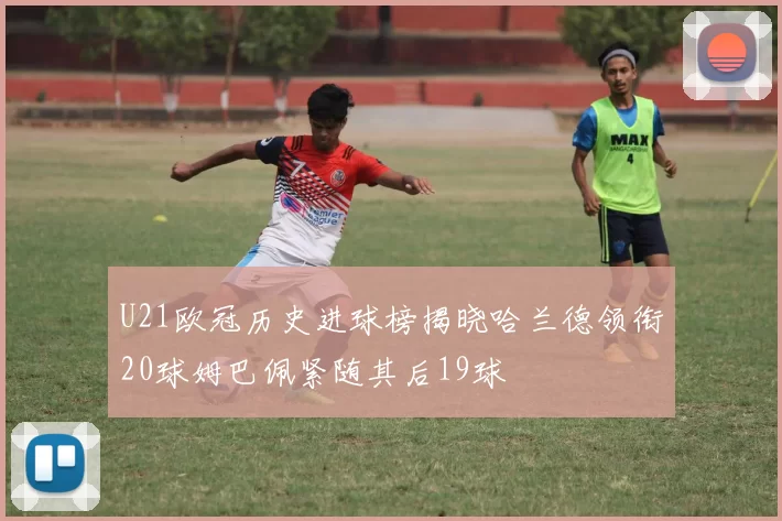 U21欧冠历史进球榜揭晓哈兰德领衔20球姆巴佩紧随其后19球