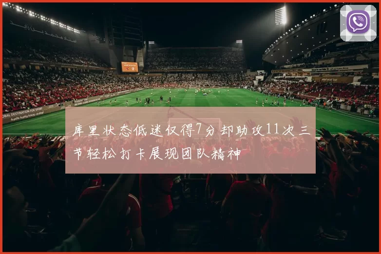 库里状态低迷仅得7分却助攻11次三节轻松打卡展现团队精神