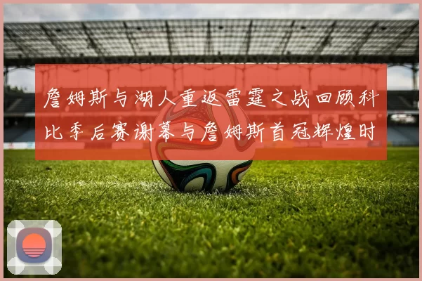 詹姆斯与湖人重返雷霆之战回顾科比季后赛谢幕与詹姆斯首冠辉煌时刻
