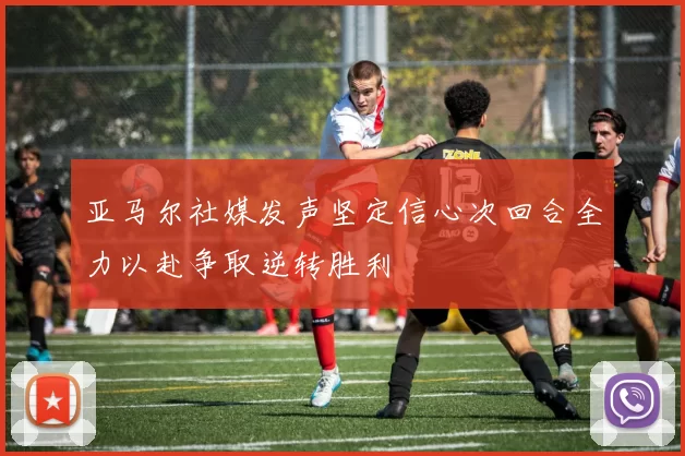 亚马尔社媒发声坚定信心次回合全力以赴争取逆转胜利