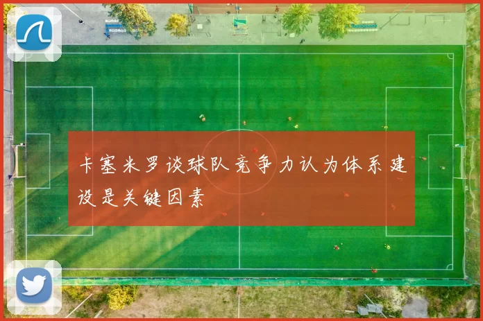 卡塞米罗谈球队竞争力认为体系建设是关键因素