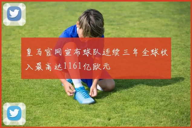 皇马官网宣布球队连续三年全球收入最高达1161亿欧元