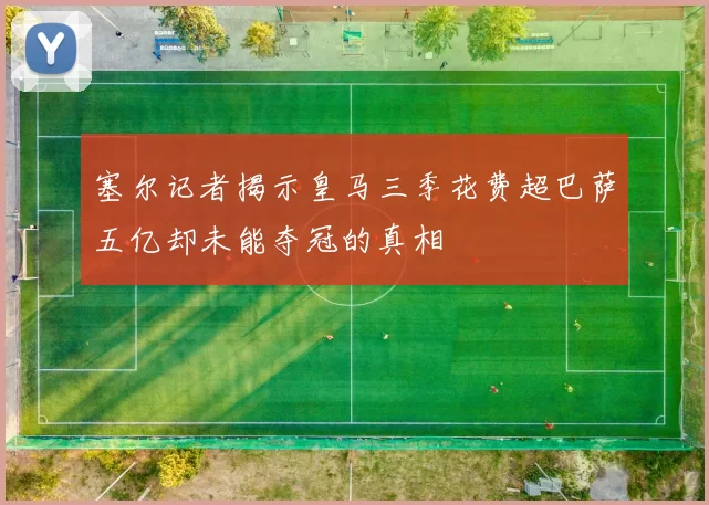 塞尔记者揭示皇马三季花费超巴萨五亿却未能夺冠的真相