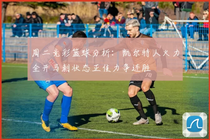 周二竞彩篮球分析：凯尔特人火力全开马刺状态正佳力争连胜