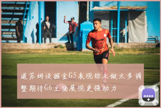 道苏姆谈掘金G5表现称未做太多调整期待G6主场展现更强动力