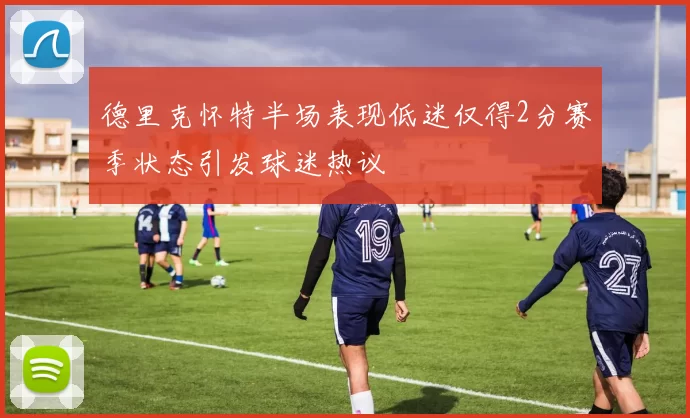 德里克怀特半场表现低迷仅得2分赛季状态引发球迷热议