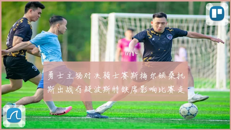 勇士主场对决骑士赛斯梅尔顿桑托斯出战存疑波斯特缺席影响比赛走势