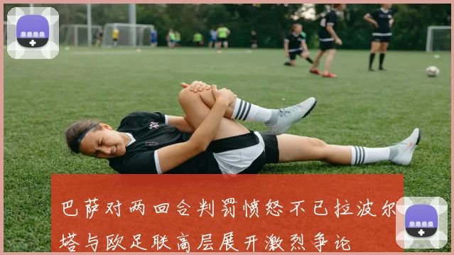 巴萨对两回合判罚愤怒不已拉波尔塔与欧足联高层展开激烈争论