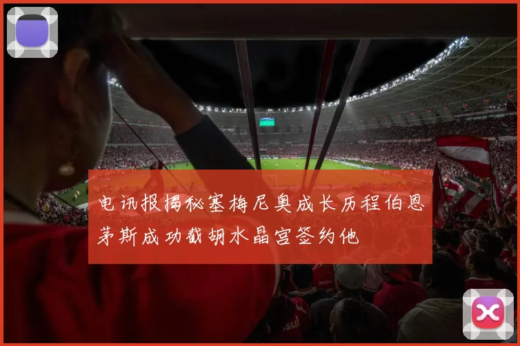 电讯报揭秘塞梅尼奥成长历程伯恩茅斯成功截胡水晶宫签约他