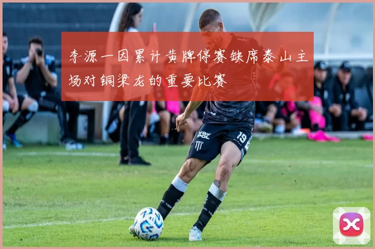 李源一因累计黄牌停赛缺席泰山主场对铜梁龙的重要比赛