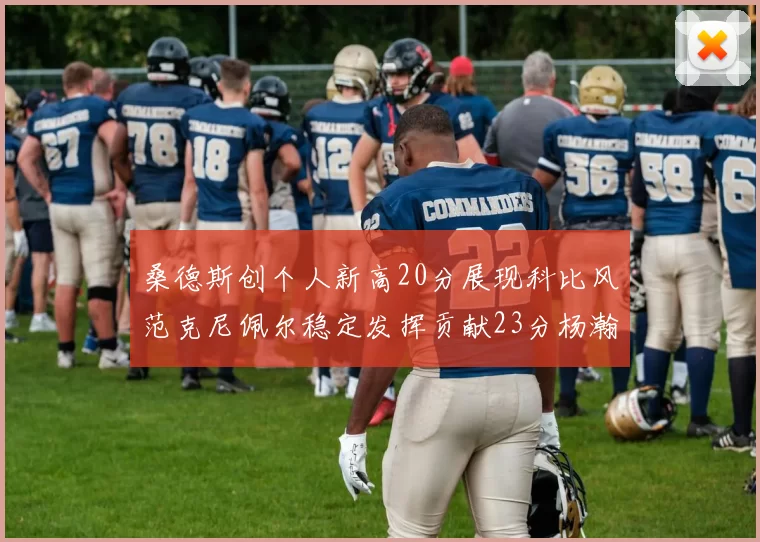 桑德斯创个人新高20分展现科比风范克尼佩尔稳定发挥贡献23分杨瀚森短短2分钟斩获4分